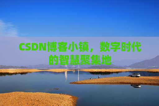 CSDN博客小镇，数字时代的智慧聚集地